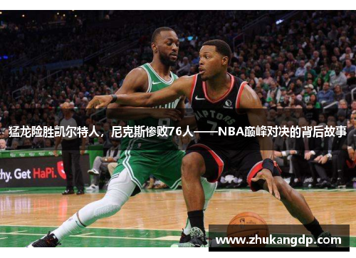 猛龙险胜凯尔特人，尼克斯惨败76人——NBA巅峰对决的背后故事